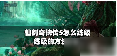 仙剑奇侠传5如何快速升级  仙剑奇侠传5练级的方法分享