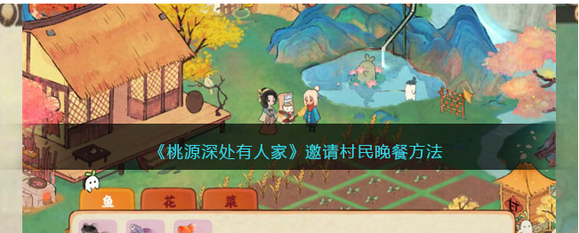桃源深处有人家怎么邀请村民晚餐  桃源深处有人家邀请村民晚餐方法介绍