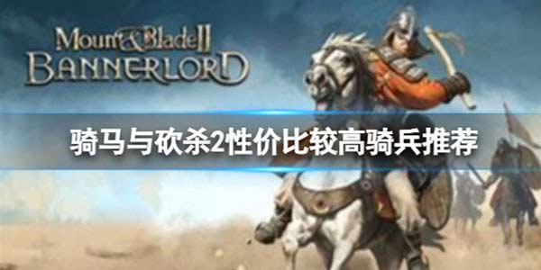 骑马与砍杀2骑兵哪些好用 性价比较高骑兵推荐