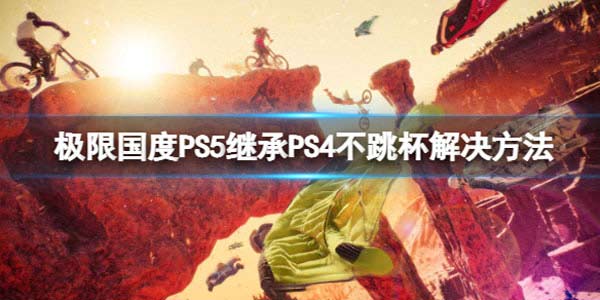 极限国度PS5继承PS4不跳杯怎么办 PS5继承PS4不跳杯解决方法