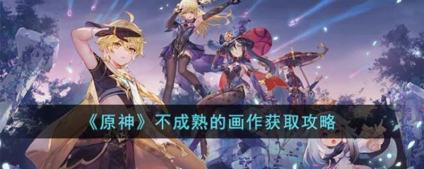 原神不成熟的画作怎么获取 不成熟的画作获取攻略
