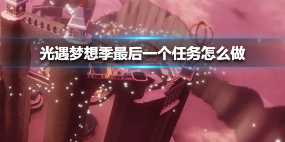光遇梦想季最后一个任务完成攻略[图]