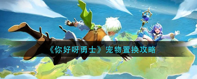 你好呀勇士宠物置换玩法攻略[图]