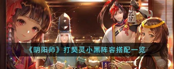 阴阳师打契灵小黑阵容怎么搭配 打契灵小黑阵容搭配一览