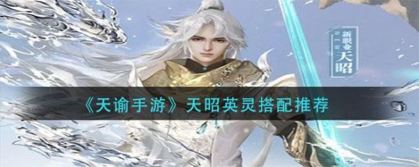 天谕手游天昭英灵怎么搭配 天谕手游天昭英灵搭配推荐