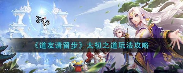 道友请留步太初之道怎么玩 道友请留步太初之道玩法攻略