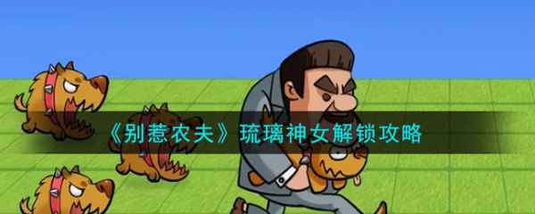 别惹农夫怎么解锁琉璃神女  别惹农夫解锁琉璃神女攻略